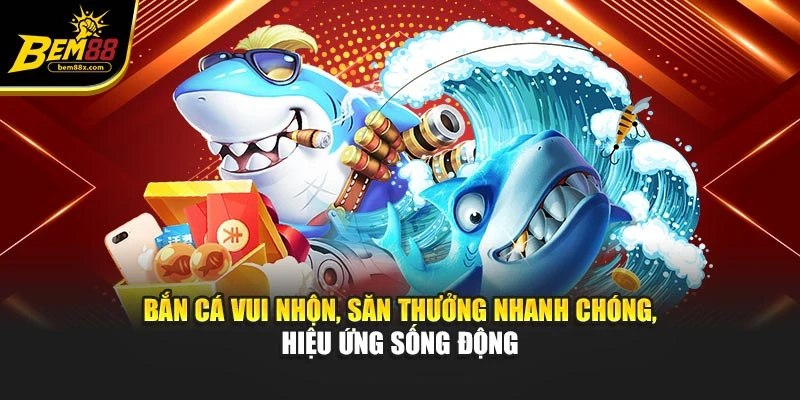 Bắn cá vui nhộn, săn thưởng nhanh chóng, hiệu ứng sống động