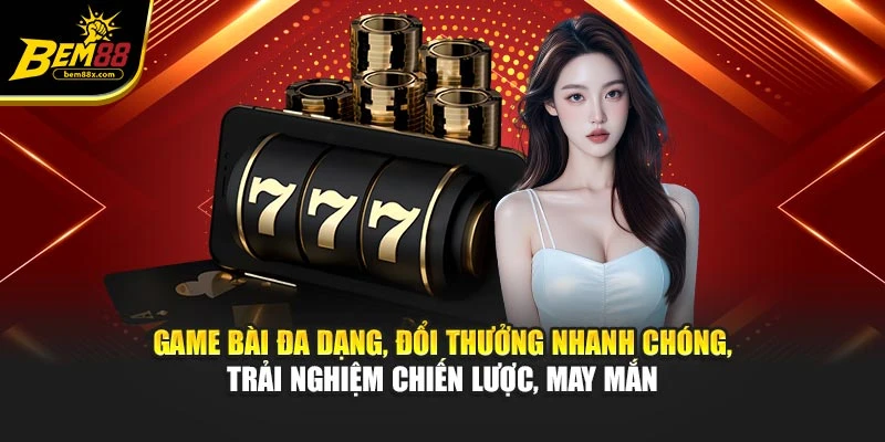 Game bài đa dạng, đổi thưởng nhanh chóng, trải nghiệm chiến lược, may mắn
