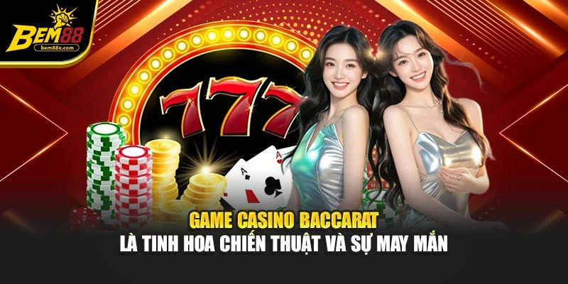 Game casino Baccarat là tinh hoa chiến thuật và sự may mắn