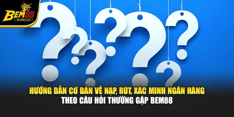 Hướng dẫn cơ bản về nạp, rút, xác minh ngân hàng theo câu hỏi thường gặp BEM88