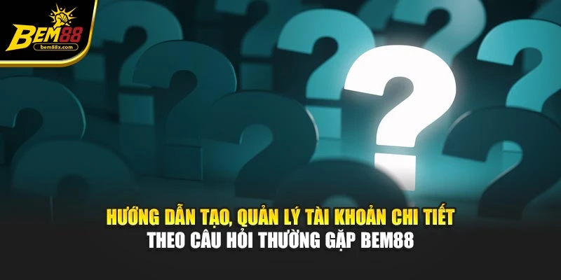 Hướng dẫn tạo, quản lý tài khoản chi tiết theo câu hỏi thường gặp BEM88