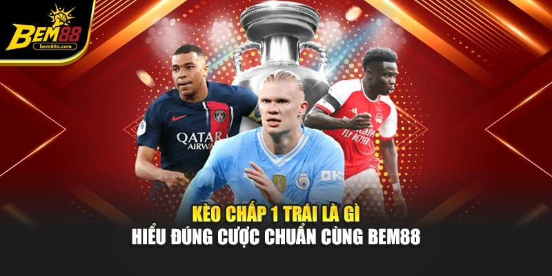 Kèo Chấp 1 Trái Là Gì – Hiểu Đúng Cược Chuẩn Cùng BEM88