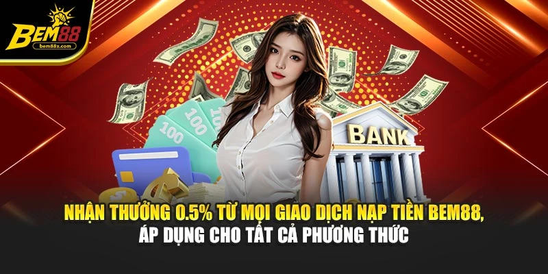 Nhận thưởng 0.5% từ mọi giao dịch nạp tiền BEM88, áp dụng cho tất cả phương thức