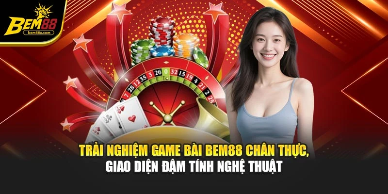 Trải nghiệm game bài bem88 chân thực, giao diện đậm tính nghệ thuật